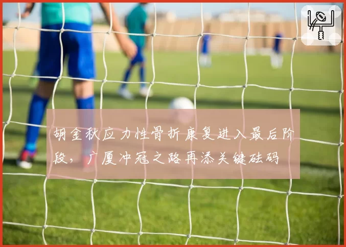 胡金秋应力性骨折康复进入最后阶段,广厦冲冠之路再添关键砝码