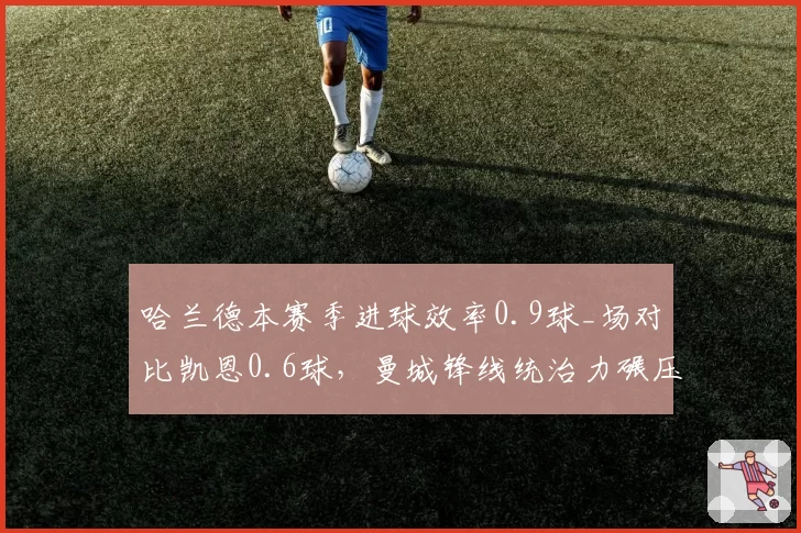 哈兰德本赛季进球效率0.9球_场对比凯恩0.6球，曼城锋线统治力碾压