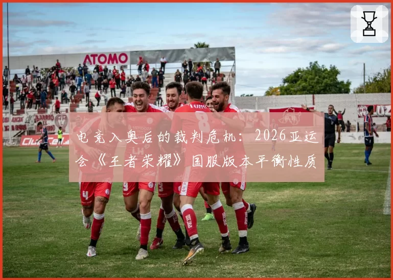 电竞入奥后的裁判危机:2026亚运会《王者荣耀》国服版本平衡性质疑