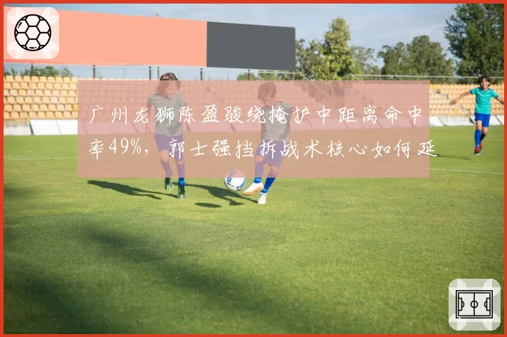 广州龙狮陈盈骏绕掩护中距离命中率49%，郭士强挡拆战术核心如何延续？