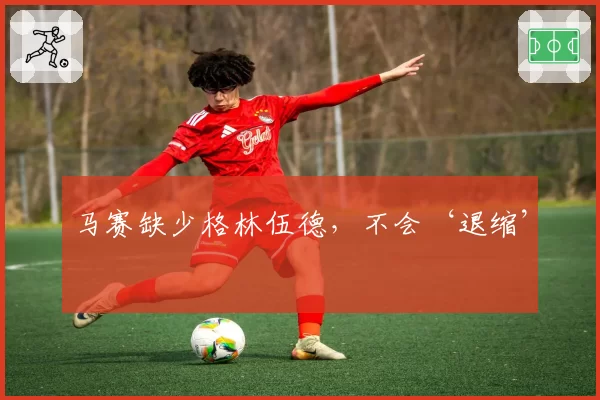 马赛缺少格林伍德，不会‘退缩’