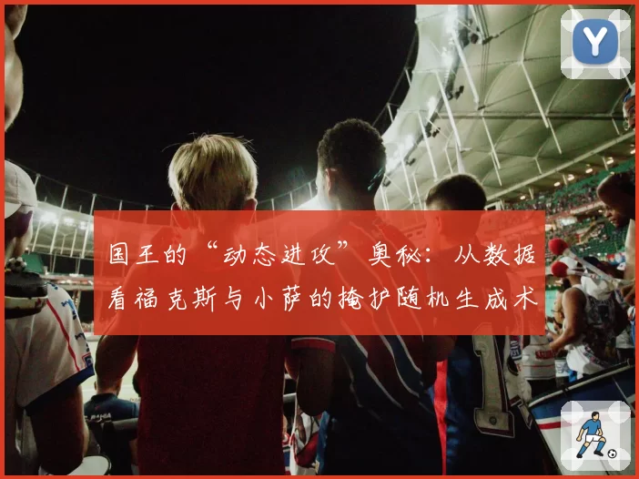 国王的“动态进攻”奥秘：从数据看福克斯与小萨的掩护随机生成术