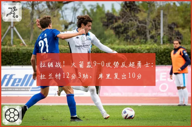 拉锯战!火箭轰9-0攻势反超勇士:杜兰特12分3助,库里复出10分