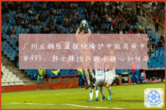 广州龙狮陈盈骏绕掩护中距离命中率49%，郭士强挡拆战术核心如何延续？