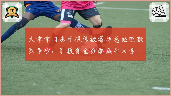 天津津门虎于根伟被曝与总经理激烈争吵，引援资金分配成导火索