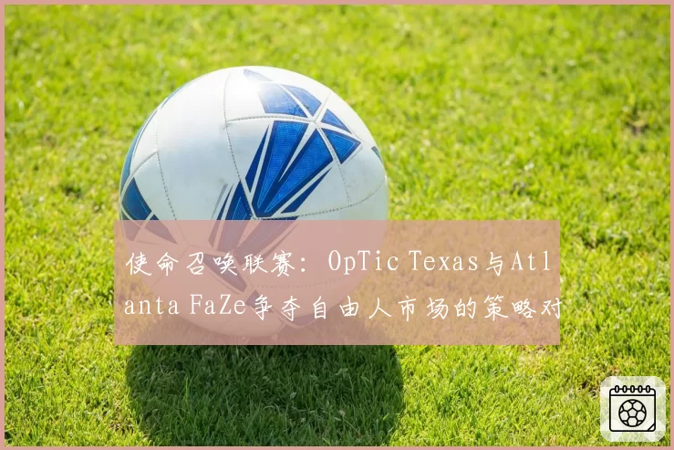 使命召唤联赛：OpTic Texas与Atlanta FaZe争夺自由人市场的策略对比