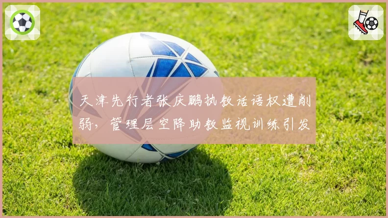 天津先行者张庆鹏执教话语权遭削弱，管理层空降助教监视训练引发众怒