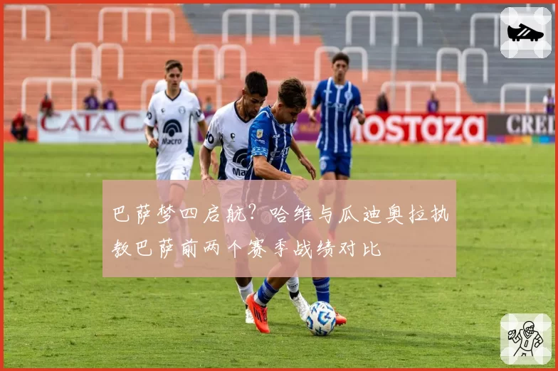 巴萨梦四启航？哈维与瓜迪奥拉执教巴萨前两个赛季战绩对比