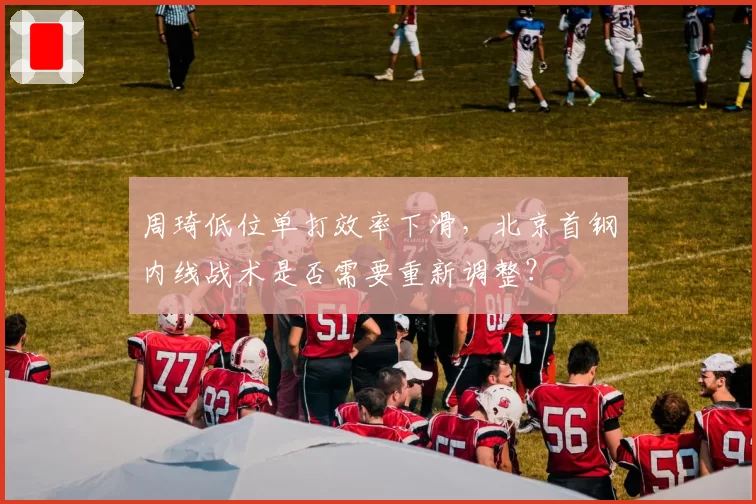 周琦低位单打效率下滑，北京首钢内线战术是否需要重新调整？