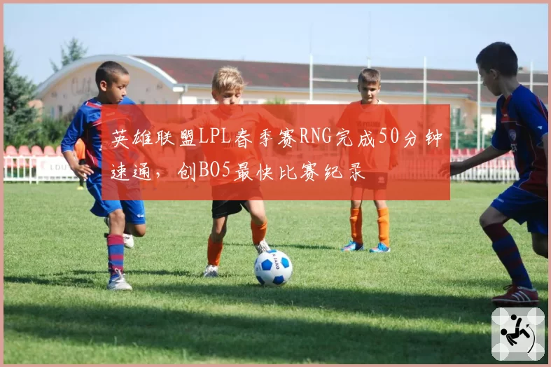 英雄联盟LPL春季赛RNG完成50分钟速通，创BO5最快比赛纪录