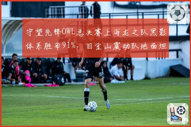 守望先锋OWL总决赛上海龙之队黑影体系胜率91%，旧金山震动队地面坦阵遭压制
