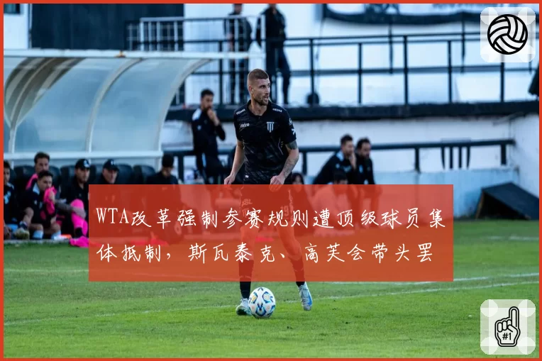 WTA改革强制参赛规则遭顶级球员集体抵制，斯瓦泰克、高芙会带头罢赛吗？