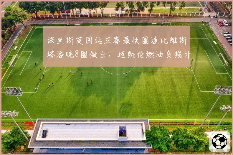 诺里斯英国站正赛最快圈速比维斯塔潘晚8圈做出，迈凯伦燃油负载计算是否出现误差？