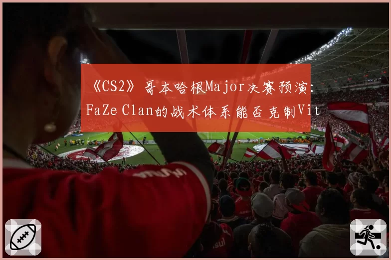 《CS2》哥本哈根Major决赛预演:FaZe Clan的战术体系能否克制Vitality?
