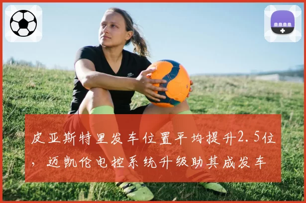皮亚斯特里发车位置平均提升2.5位,迈凯伦电控系统升级助其成发车之王