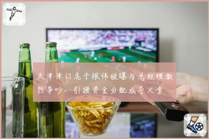 天津津门虎于根伟被曝与总经理激烈争吵，引援资金分配成导火索