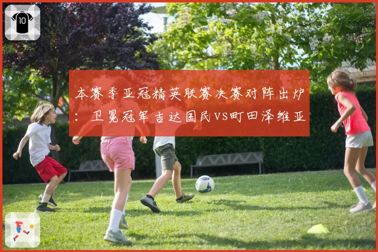 本赛季亚冠精英联赛决赛对阵出炉:卫冕冠军吉达国民vs町田泽维亚