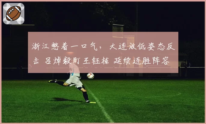 浙江憋着一口气,大连放低姿态反击 吕焯毅盯王钰栋 延续连胜阵容