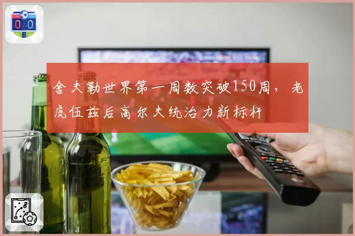 舍夫勒世界第一周数突破150周，老虎伍兹后高尔夫统治力新标杆