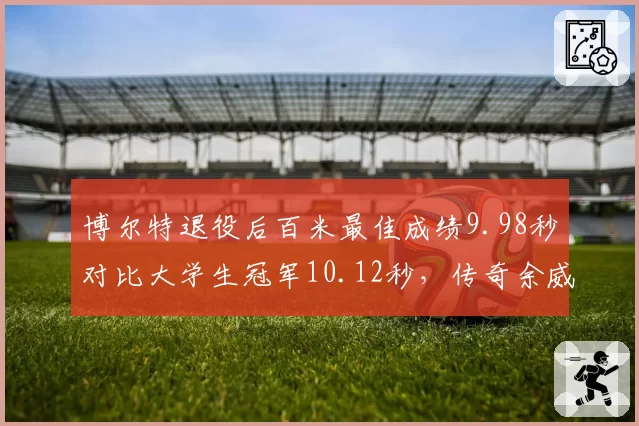 博尔特退役后百米最佳成绩9.98秒对比大学生冠军10.12秒,传奇余威犹存