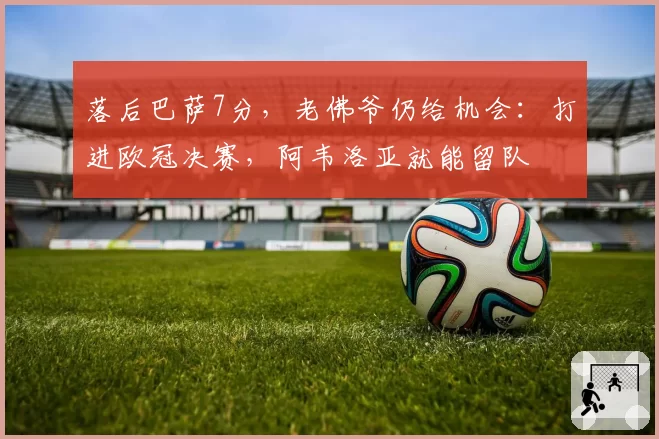 落后巴萨7分,老佛爷仍给机会:打进欧冠决赛,阿韦洛亚就能留队