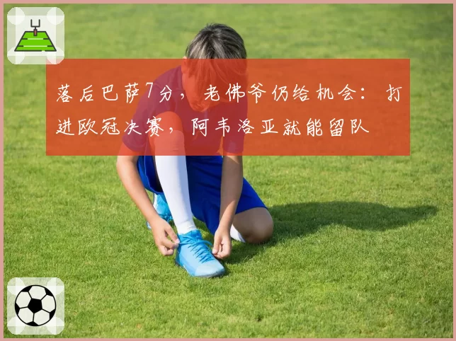 落后巴萨7分,老佛爷仍给机会:打进欧冠决赛,阿韦洛亚就能留队