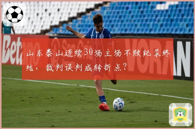 山东泰山连续30场主场不败纪录终结，裁判误判成转折点？