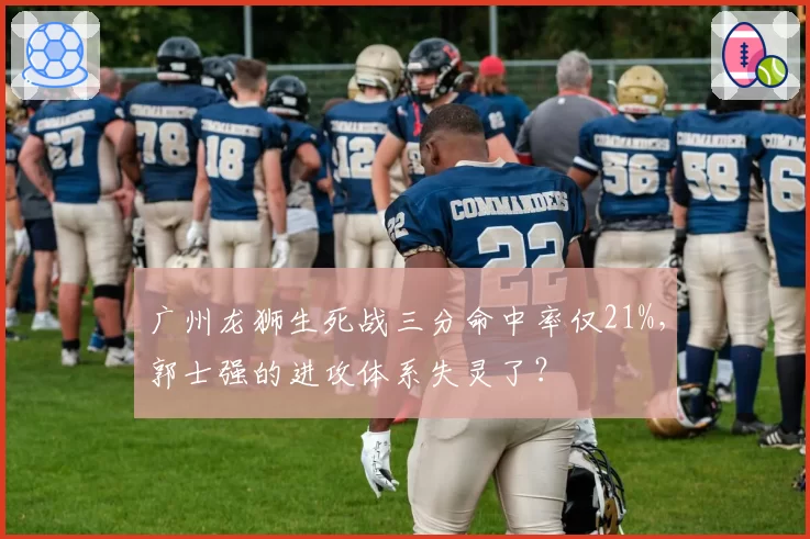 广州龙狮生死战三分命中率仅21%，郭士强的进攻体系失灵了？